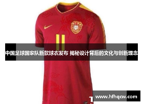 中国足球国家队新款球衣发布 揭秘设计背后的文化与创新理念