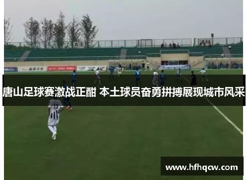 唐山足球赛激战正酣 本土球员奋勇拼搏展现城市风采