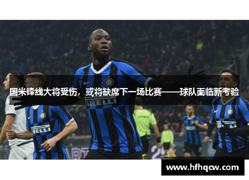 国米锋线大将受伤，或将缺席下一场比赛——球队面临新考验