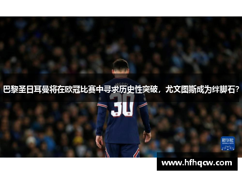 巴黎圣日耳曼将在欧冠比赛中寻求历史性突破，尤文图斯成为绊脚石？