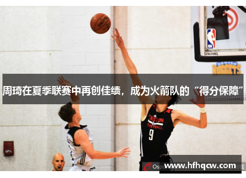 周琦在夏季联赛中再创佳绩，成为火箭队的“得分保障”