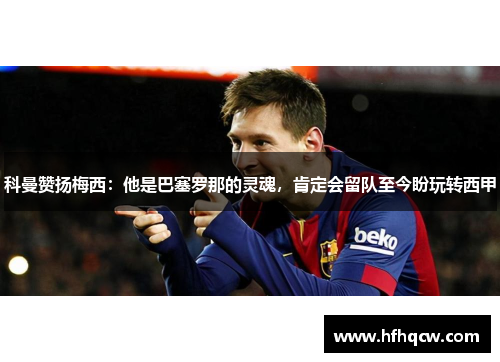 科曼赞扬梅西：他是巴塞罗那的灵魂，肯定会留队至今盼玩转西甲