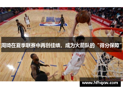 周琦在夏季联赛中再创佳绩，成为火箭队的“得分保障”