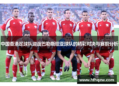 中国香港足球队迎战巴勒斯坦亚球队的精彩对决与赛前分析