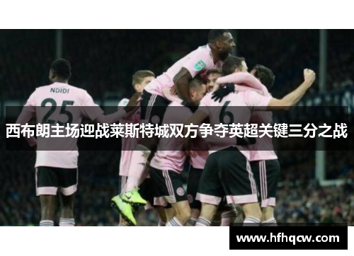 西布朗主场迎战莱斯特城双方争夺英超关键三分之战