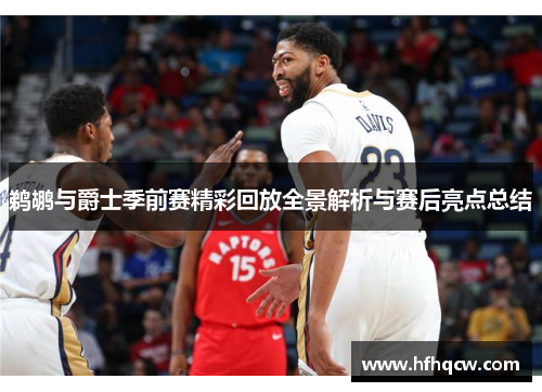 鹈鹕与爵士季前赛精彩回放全景解析与赛后亮点总结