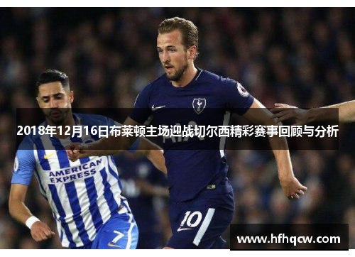 2018年12月16日布莱顿主场迎战切尔西精彩赛事回顾与分析