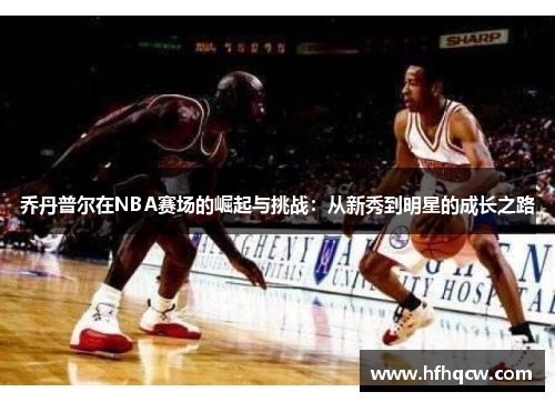 乔丹普尔在NBA赛场的崛起与挑战：从新秀到明星的成长之路