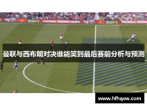 曼联与西布朗对决谁能笑到最后赛前分析与预测