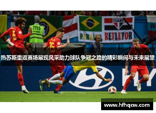 热苏斯重返赛场展现风采助力球队争冠之路的精彩瞬间与未来展望