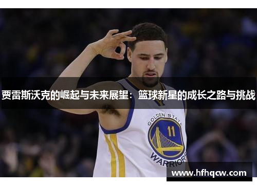贾雷斯沃克的崛起与未来展望：篮球新星的成长之路与挑战